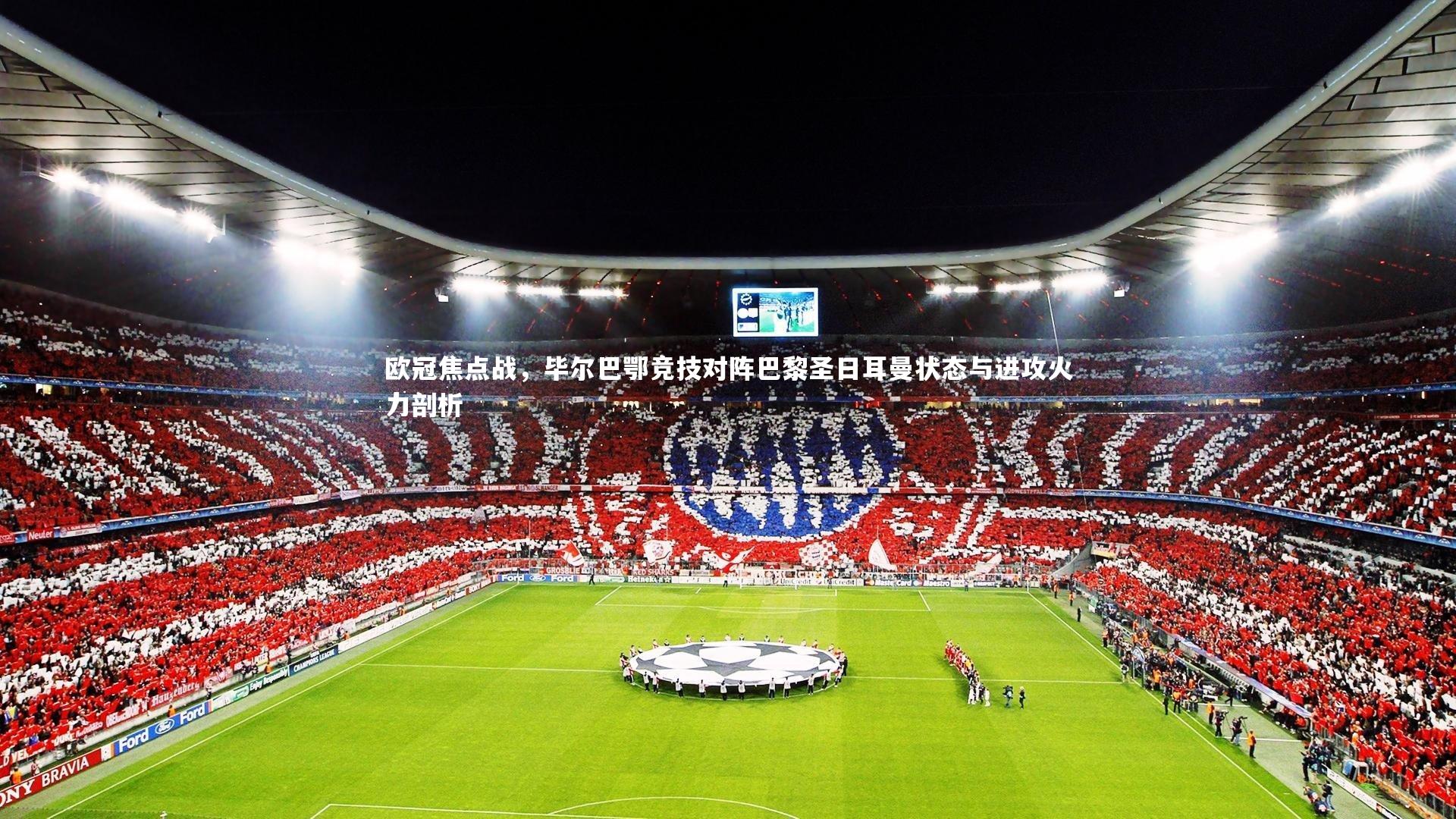 欧冠焦点战，毕尔巴鄂竞技对阵巴黎圣日耳曼状态与进攻火力剖析
