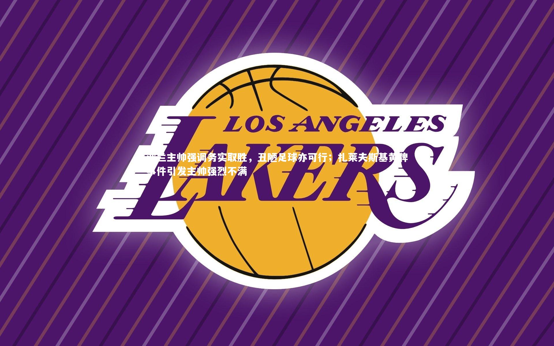 波兰主帅强调务实取胜，丑陋足球亦可行；扎莱夫斯基黄牌事件引发主帅强烈不满