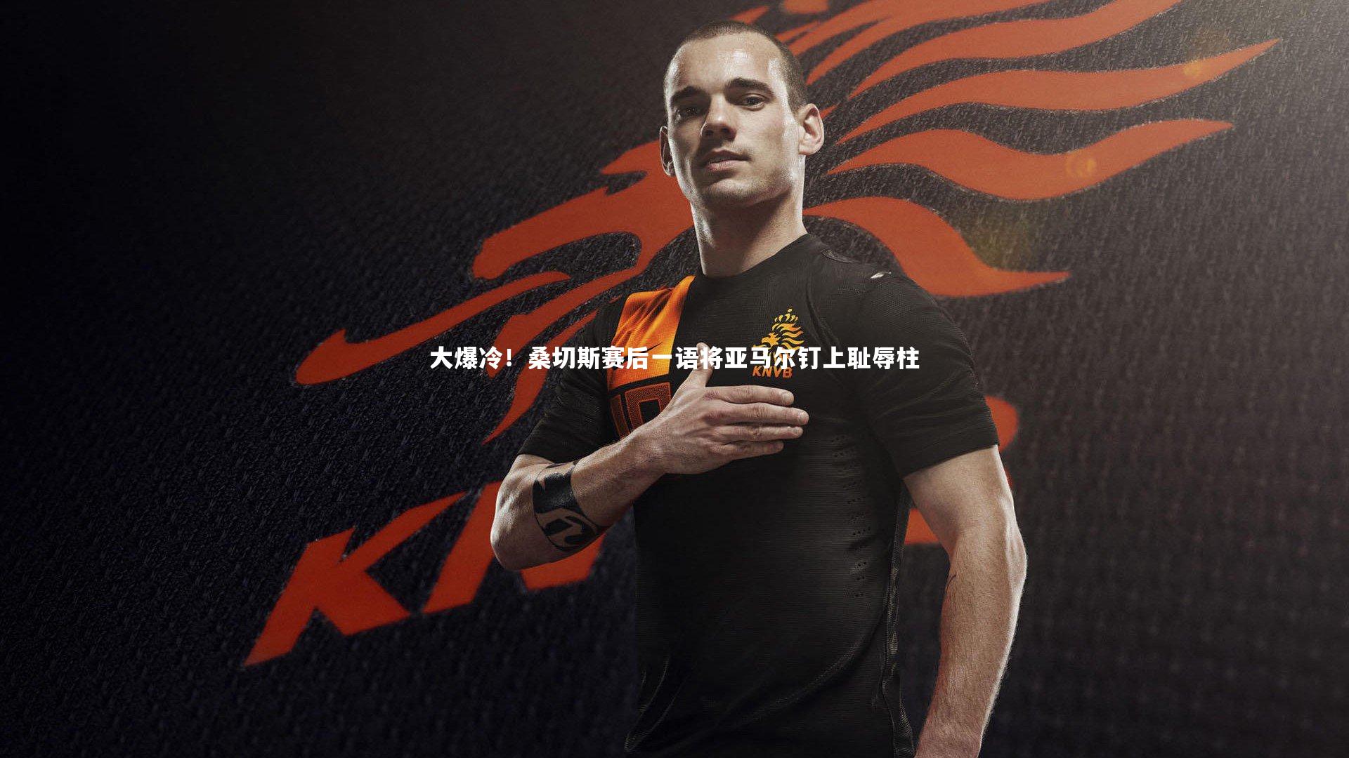 KAIYUN开云：大爆冷！桑切斯赛后一语将亚马尔钉上耻辱柱