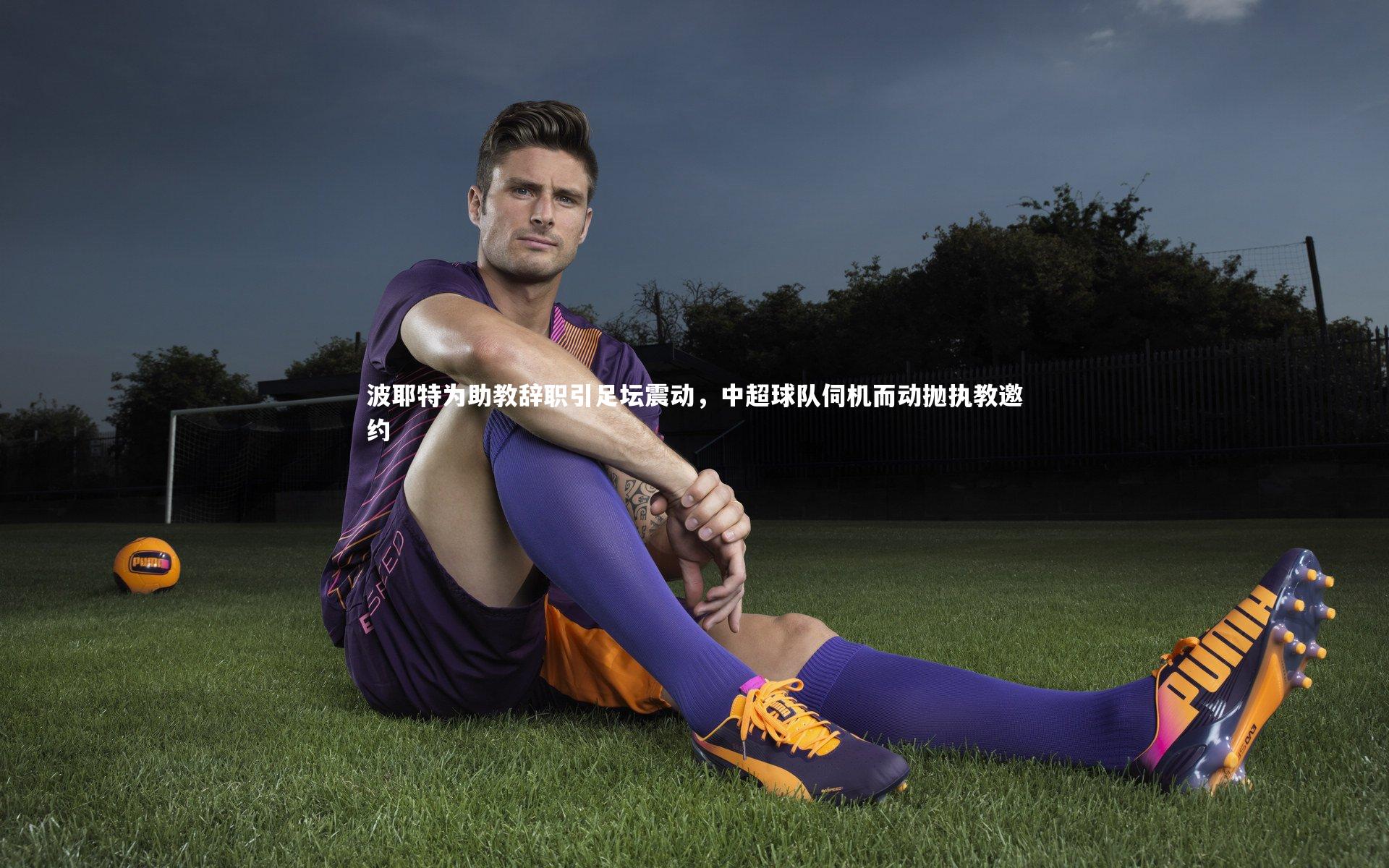 开云体育平台|波耶特为助教辞职引足坛震动，中超球队伺机而动抛执教邀约