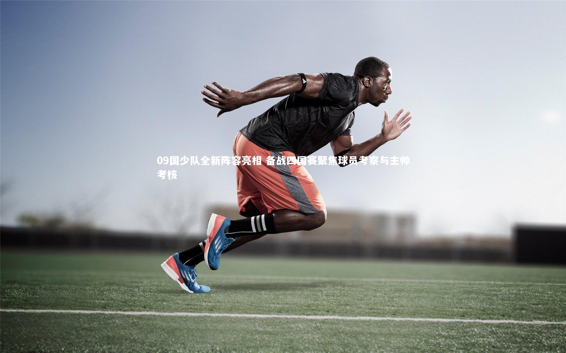 09国少队全新阵容亮相 备战四国赛聚焦球员考察与主帅考核