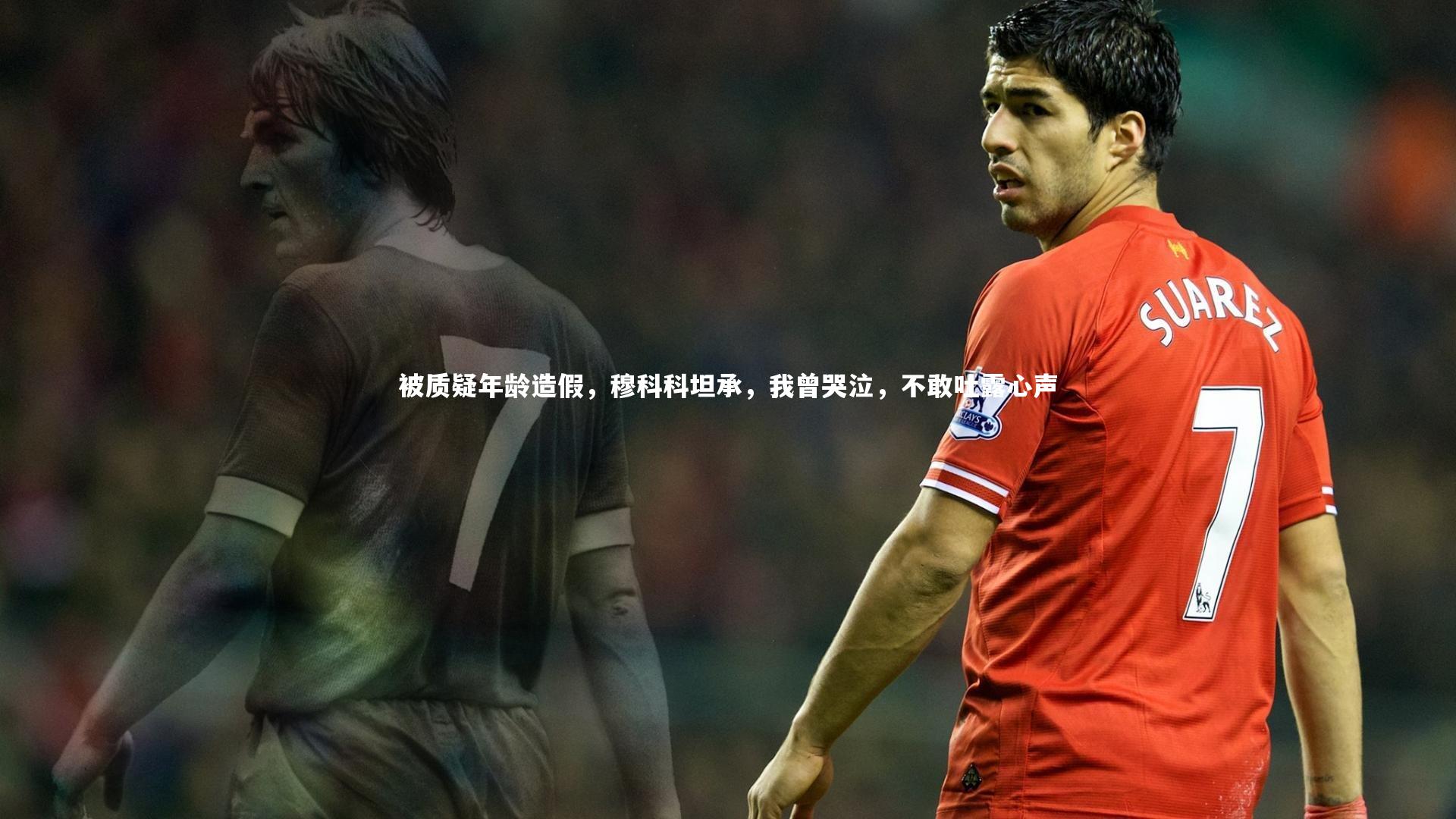 被质疑年龄造假,穆科科坦承,我曾哭泣,不敢吐露心声