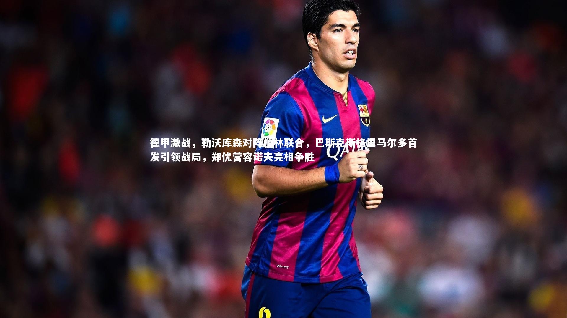 德甲激战，勒沃库森对阵柏林联合，巴斯克斯格里马尔多首发引领战局，郑优营容诺夫亮相争胜