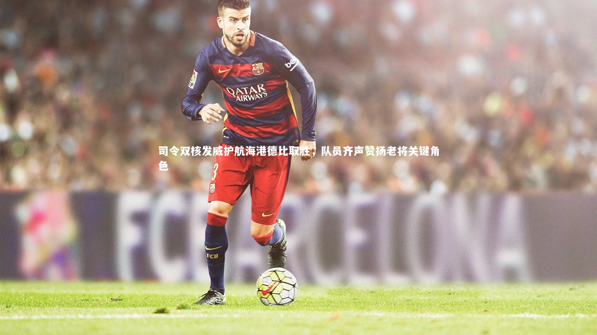 开云体育官网：司令双核发威护航海港德比取胜，队员齐声赞扬老将关键角色